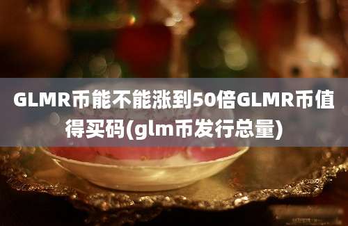 GLMR币能不能涨到50倍GLMR币值得买码(glm币发行总量)