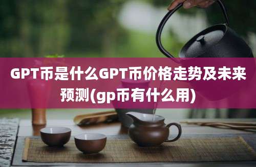 GPT币是什么GPT币价格走势及未来预测(gp币有什么用)