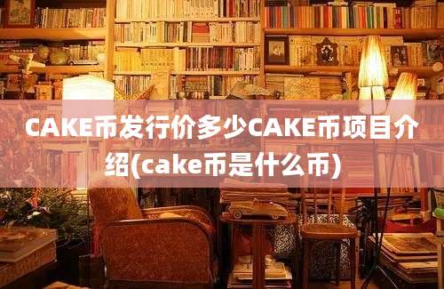 CAKE币发行价多少CAKE币项目介绍(cake币是什么币)