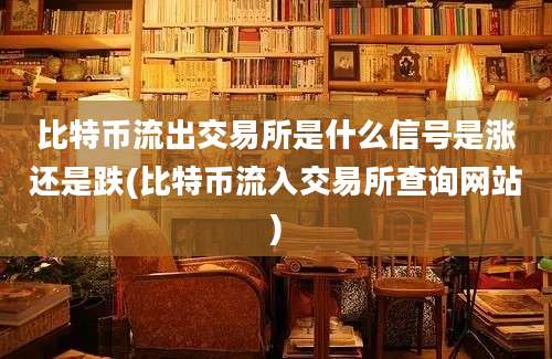 比特币流出交易所是什么信号是涨还是跌(比特币流入交易所查询网站)