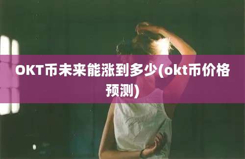 OKT币未来能涨到多少(okt币价格预测)