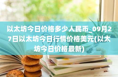 以太坊今日价格多少人民币_09月27日以太坊今日行情价格美元(以太坊今日价格最新)