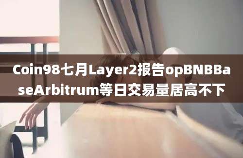 Coin98七月Layer2报告opBNBBaseArbitrum等日交易量居高不下