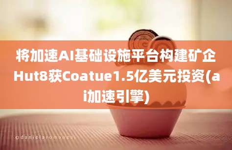 将加速AI基础设施平台构建矿企Hut8获Coatue1.5亿美元投资(ai加速引擎)