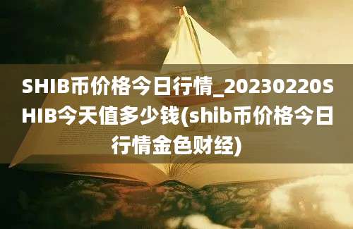 SHIB币价格今日行情_20230220SHIB今天值多少钱(shib币价格今日行情金色财经)