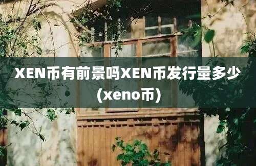 XEN币有前景吗XEN币发行量多少(xeno币)