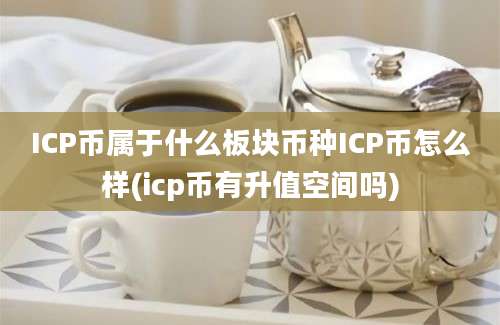 ICP币属于什么板块币种ICP币怎么样(icp币有升值空间吗)