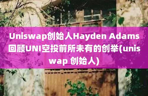 Uniswap创始人Hayden Adams回顾UNI空投前所未有的创举(uniswap 创始人)