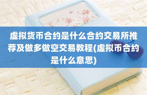 虚拟货币合约是什么合约交易所推荐及做多做空交易教程(虚拟币合约是什么意思)