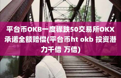 平台币OKB一度骤跌50交易所OKX承诺全额赔偿(平台币ht okb 投资潜力千倍 万倍)