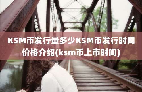 KSM币发行量多少KSM币发行时间价格介绍(ksm币上市时间)