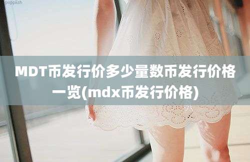 MDT币发行价多少量数币发行价格一览(mdx币发行价格)