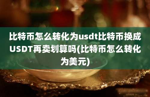 比特币怎么转化为usdt比特币换成USDT再卖划算吗(比特币怎么转化为美元)