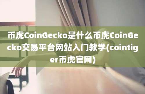 币虎CoinGecko是什么币虎CoinGecko交易平台网站入门教学(cointiger币虎官网)