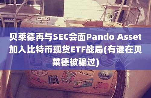 贝莱德再与SEC会面Pando Asset加入比特币现货ETF战局(有谁在贝莱德被骗过)