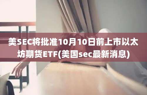 美SEC将批准10月10日前上市以太坊期货ETF(美国sec最新消息)