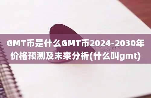 GMT币是什么GMT币2024-2030年价格预测及未来分析(什么叫gmt)