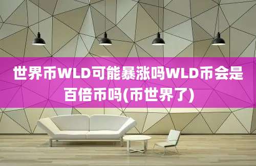 世界币WLD可能暴涨吗WLD币会是百倍币吗(币世界了)