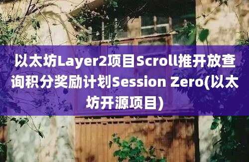 以太坊Layer2项目Scroll推开放查询积分奖励计划Session Zero(以太坊开源项目)