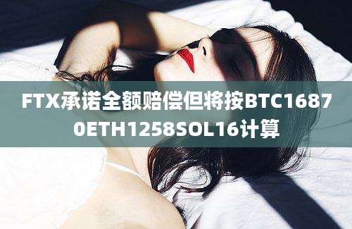 FTX承诺全额赔偿但将按BTC16870ETH1258SOL16计算