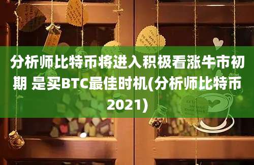 分析师比特币将进入积极看涨牛市初期 是买BTC最佳时机(分析师比特币2021)