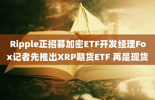 Ripple正招募加密ETF开发经理Fox记者先推出XRP期货ETF 再是现货