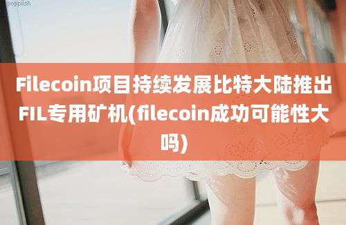 Filecoin项目持续发展比特大陆推出FIL专用矿机(filecoin成功可能性大吗)