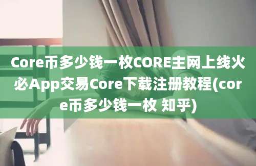 Core币多少钱一枚CORE主网上线火必App交易Core下载注册教程(core币多少钱一枚 知乎)