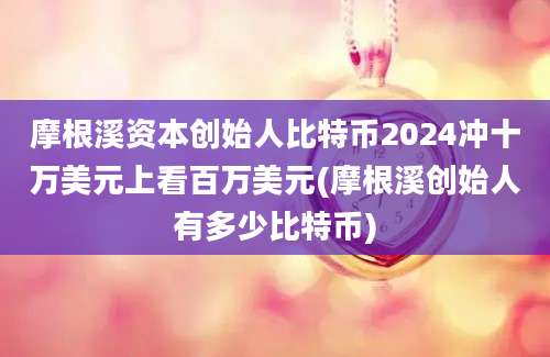 摩根溪资本创始人比特币2024冲十万美元上看百万美元(摩根溪创始人有多少比特币)