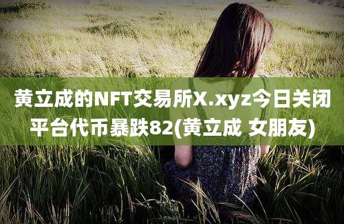 黄立成的NFT交易所X.xyz今日关闭平台代币暴跌82(黄立成 女朋友)