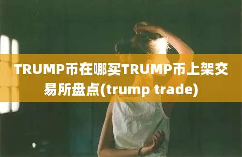 TRUMP币在哪买TRUMP币上架交易所盘点(trump trade)