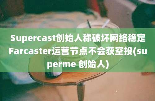 Supercast创始人称破坏网络稳定Farcaster运营节点不会获空投(superme 创始人)