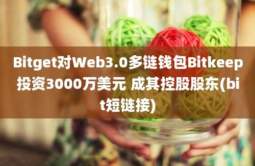 Bitget对Web3.0多链钱包Bitkeep投资3000万美元 成其控股股东(bit短链接)