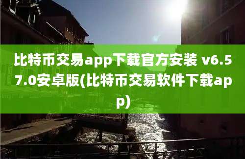 比特币交易app下载官方安装 v6.57.0安卓版(比特币交易软件下载app)