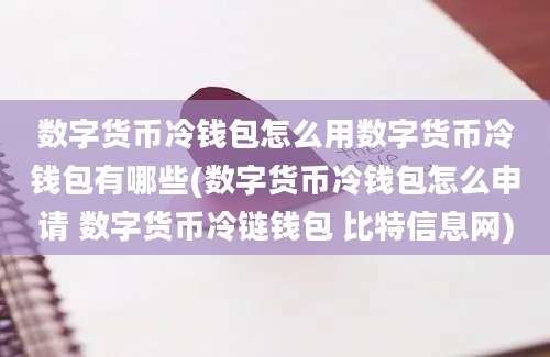 数字货币冷钱包怎么用数字货币冷钱包有哪些(数字货币冷钱包怎么申请 数字货币冷链钱包 比特信息网)