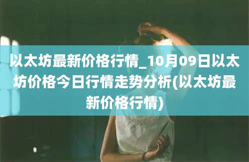 以太坊最新价格行情_10月09日以太坊价格今日行情走势分析(以太坊最新价格行情)