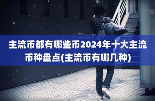 主流币都有哪些币2024年十大主流币种盘点(主流币有哪几种)