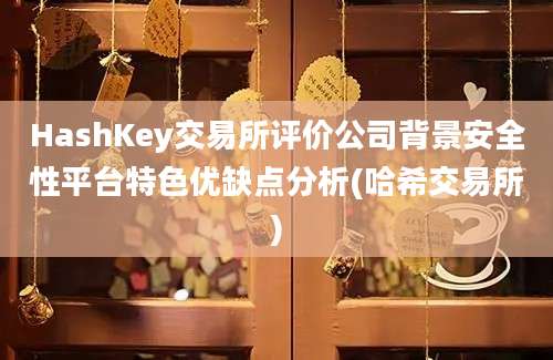 HashKey交易所评价公司背景安全性平台特色优缺点分析(哈希交易所)