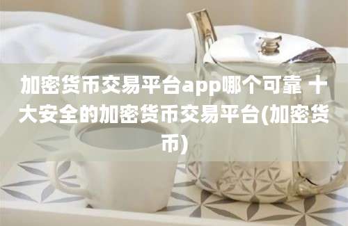 加密货币交易平台app哪个可靠 十大安全的加密货币交易平台(加密货币)