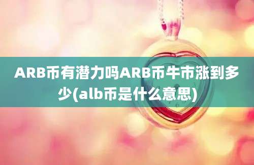 ARB币有潜力吗ARB币牛市涨到多少(alb币是什么意思)