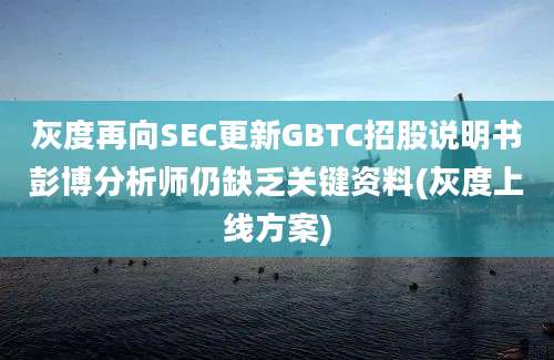 灰度再向SEC更新GBTC招股说明书彭博分析师仍缺乏关键资料(灰度上线方案)