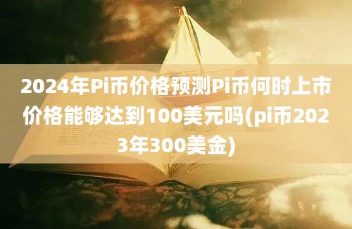 2024年Pi币价格预测Pi币何时上市价格能够达到100美元吗(pi币2023年300美金)