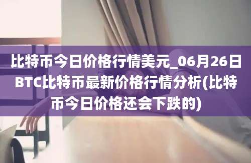 比特币今日价格行情美元_06月26日BTC比特币最新价格行情分析(比特币今日价格还会下跌的)