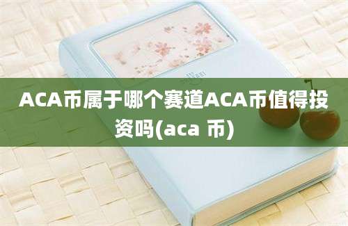 ACA币属于哪个赛道ACA币值得投资吗(aca 币)