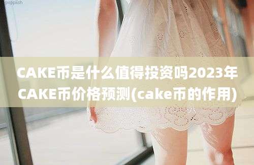 CAKE币是什么值得投资吗2023年CAKE币价格预测(cake币的作用)