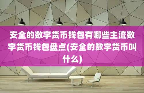 安全的数字货币钱包有哪些主流数字货币钱包盘点(安全的数字货币叫什么)