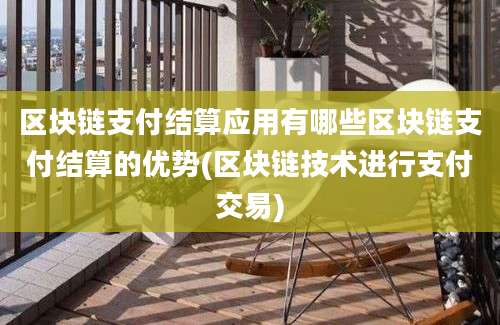 区块链支付结算应用有哪些区块链支付结算的优势(区块链技术进行支付交易)