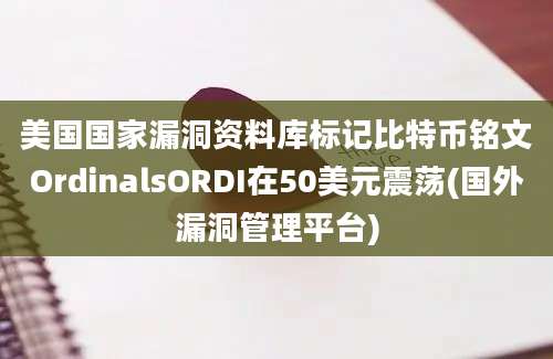 美国国家漏洞资料库标记比特币铭文OrdinalsORDI在50美元震荡(国外漏洞管理平台)