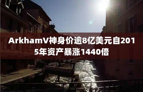 ArkhamV神身价逾8亿美元自2015年资产暴涨1440倍