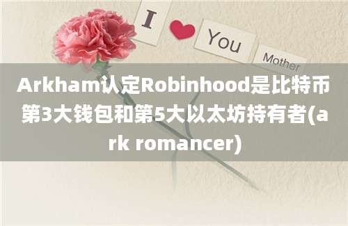 Arkham认定Robinhood是比特币第3大钱包和第5大以太坊持有者(ark romancer)